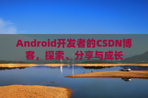 Android开发者的CSDN博客,探索、分享与成长